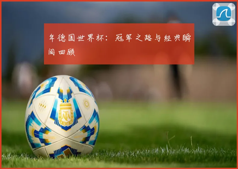 年德国世界杯：冠军之路与经典瞬间回顾