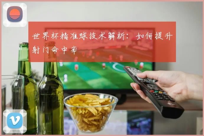 世界杯精准球技术解析:如何提升射门命中率