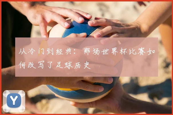 从冷门到经典:那场世界杯比赛如何改写了足球历史