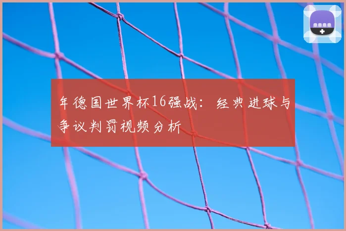年德国世界杯16强战：经典进球与争议判罚视频分析
