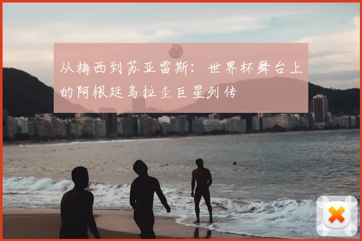 从梅西到苏亚雷斯：世界杯舞台上的阿根廷乌拉圭巨星列传