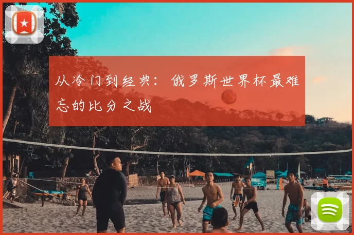 从冷门到经典:俄罗斯世界杯最难忘的比分之战