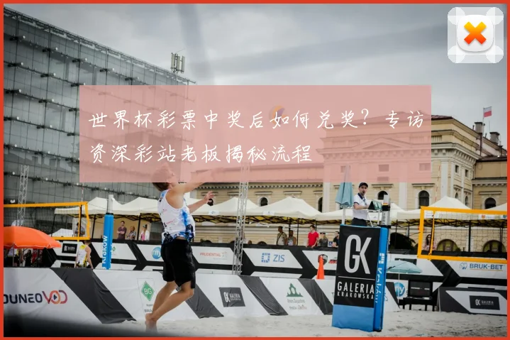 世界杯彩票中奖后如何兑奖？专访资深彩站老板揭秘流程