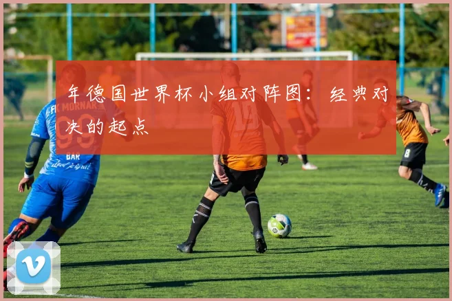 年德国世界杯小组对阵图：经典对决的起点