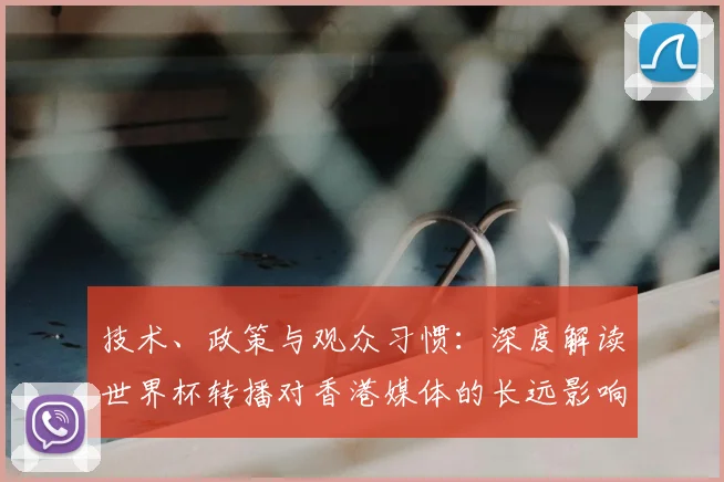 技术、政策与观众习惯:深度解读世界杯转播对香港媒体的长远影响