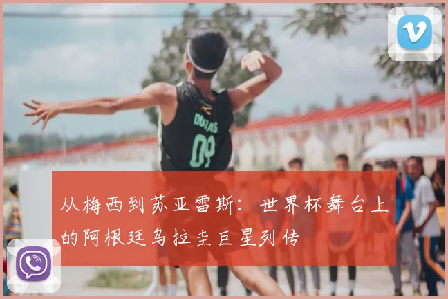 从梅西到苏亚雷斯：世界杯舞台上的阿根廷乌拉圭巨星列传