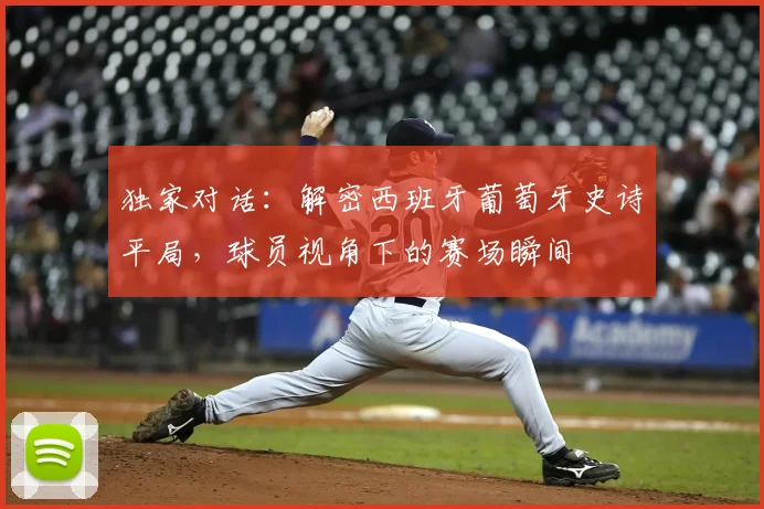 独家对话:解密西班牙葡萄牙史诗平局,球员视角下的赛场瞬间