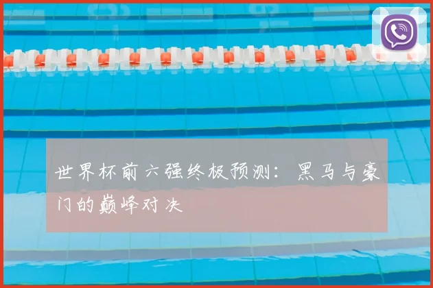 世界杯前六强终极预测：黑马与豪门的巅峰对决