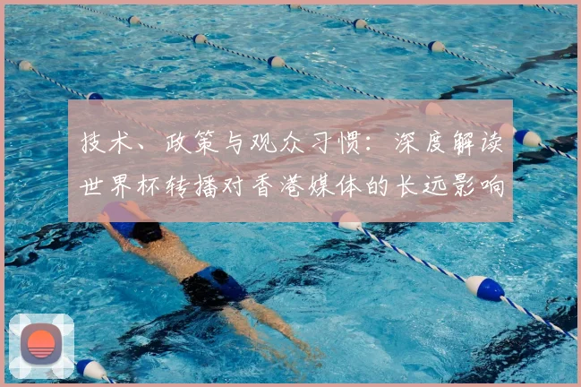 技术、政策与观众习惯：深度解读世界杯转播对香港媒体的长远影响