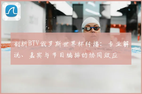 剖析BTV俄罗斯世界杯转播:专业解说、嘉宾与节目编排的协同效应