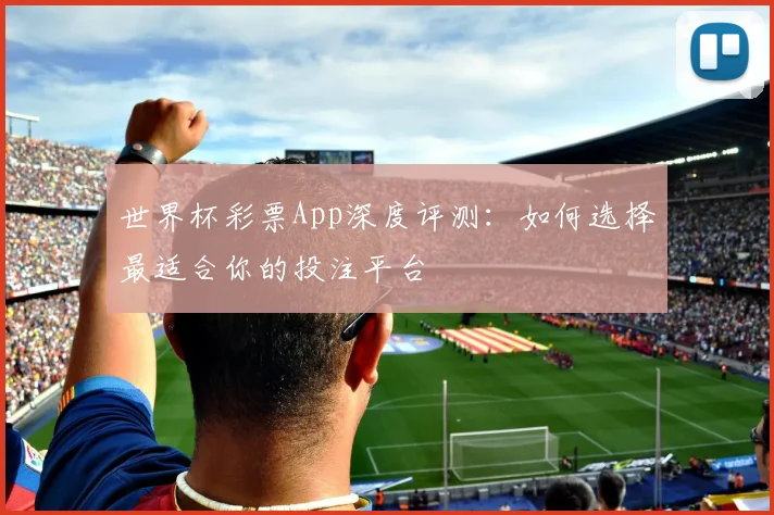 世界杯彩票App深度评测：如何选择最适合你的投注平台