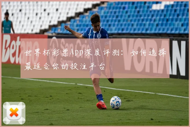 世界杯彩票App深度评测：如何选择最适合你的投注平台