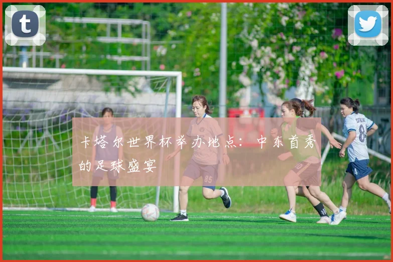 卡塔尔世界杯举办地点：中东首秀的足球盛宴