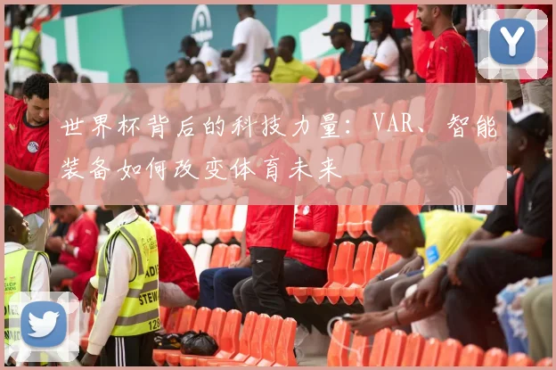世界杯背后的科技力量:VAR、智能装备如何改变体育未来