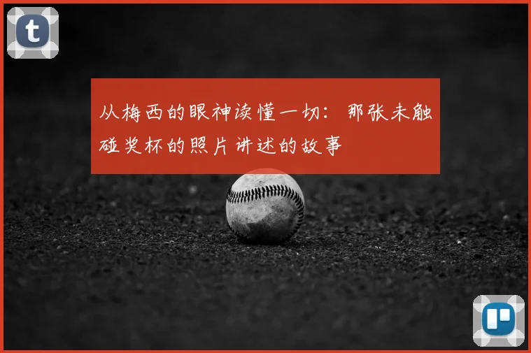 从梅西的眼神读懂一切：那张未触碰奖杯的照片讲述的故事