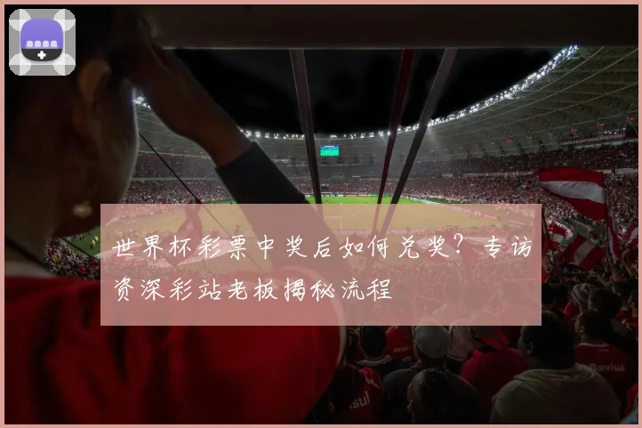 世界杯彩票中奖后如何兑奖？专访资深彩站老板揭秘流程
