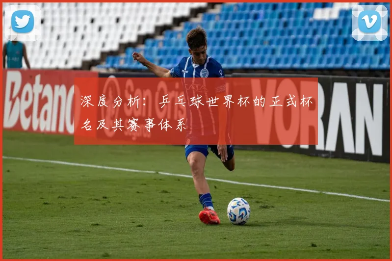 深度分析:乒乓球世界杯的正式杯名及其赛事体系