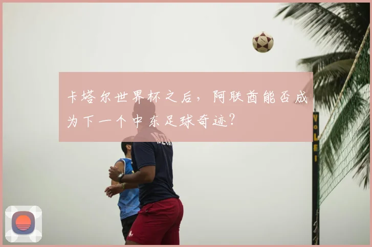 卡塔尔世界杯之后,阿联酋能否成为下一个中东足球奇迹?
