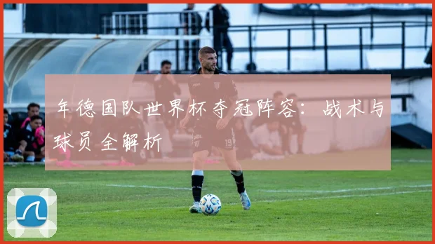 年德国队世界杯夺冠阵容：战术与球员全解析