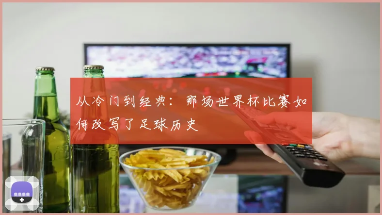 从冷门到经典:那场世界杯比赛如何改写了足球历史