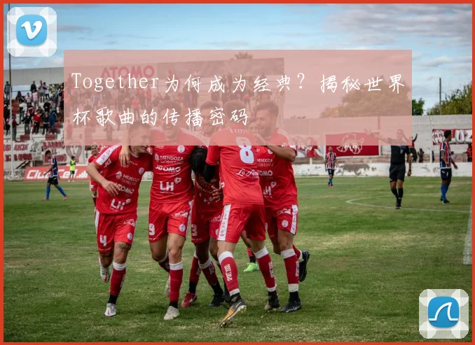 Together为何成为经典?揭秘世界杯歌曲的传播密码