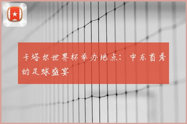 卡塔尔世界杯举办地点：中东首秀的足球盛宴
