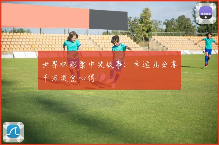 世界杯彩票中奖故事：幸运儿分享千万奖金心得