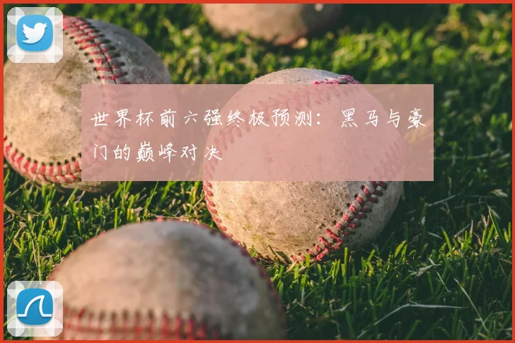 世界杯前六强终极预测:黑马与豪门的巅峰对决