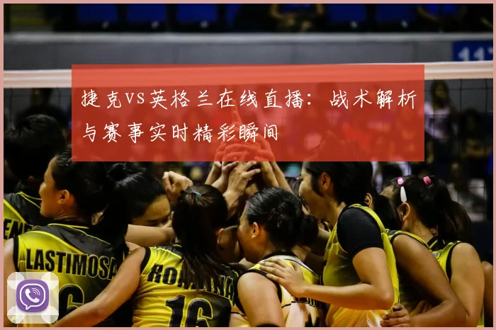 捷克vs英格兰在线直播：战术解析与赛事实时精彩瞬间