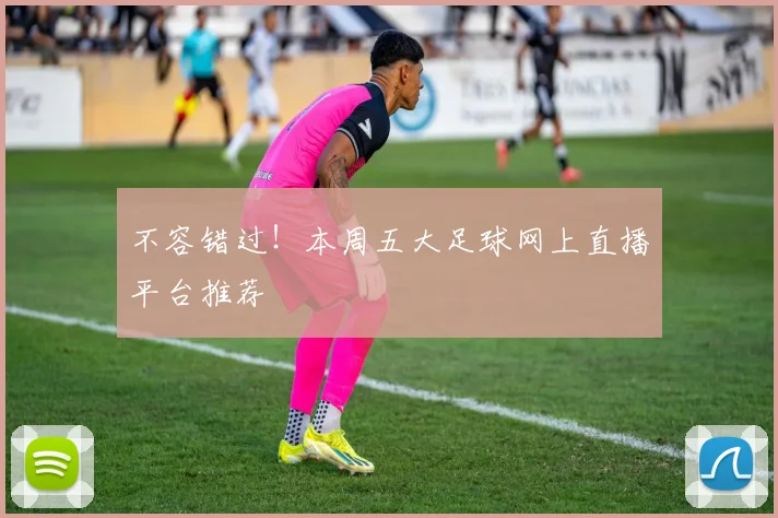 不容错过！本周五大足球网上直播平台推荐