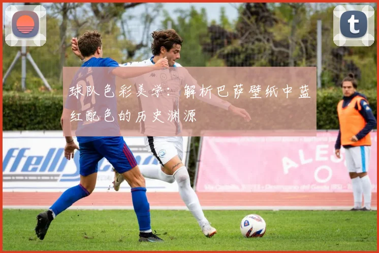 球队色彩美学：解析巴萨壁纸中蓝红配色的历史渊源
