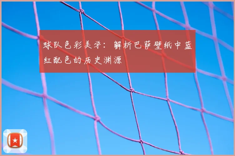 球队色彩美学：解析巴萨壁纸中蓝红配色的历史渊源