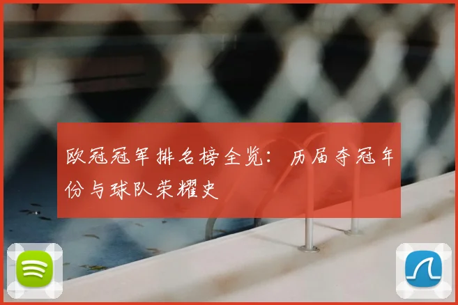 欧冠冠军排名榜全览：历届夺冠年份与球队荣耀史