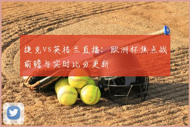 捷克vs英格兰直播：欧洲杯焦点战前瞻与实时比分更新