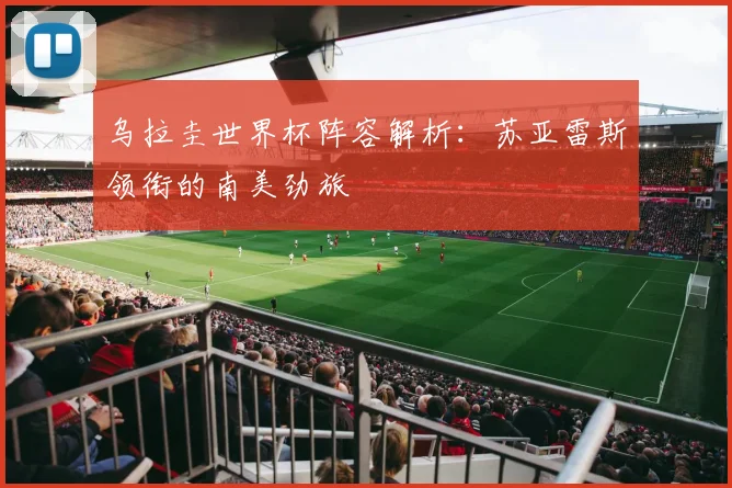 乌拉圭世界杯阵容解析：苏亚雷斯领衔的南美劲旅