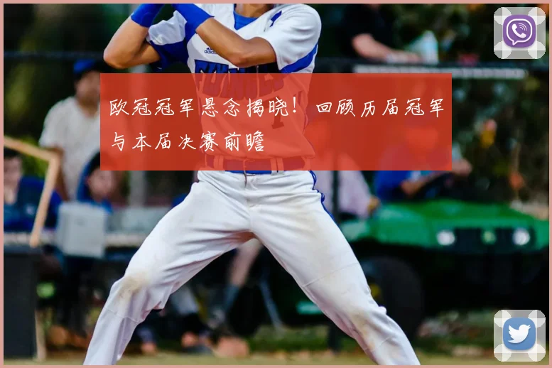 欧冠冠军悬念揭晓！回顾历届冠军与本届决赛前瞻