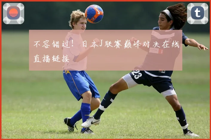 不容错过！日本J联赛巅峰对决在线直播链接