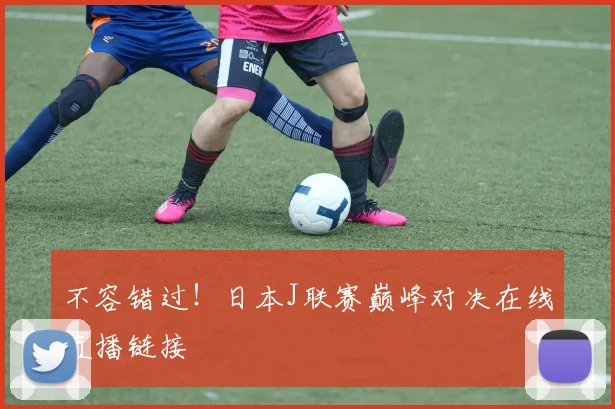 不容错过！日本J联赛巅峰对决在线直播链接