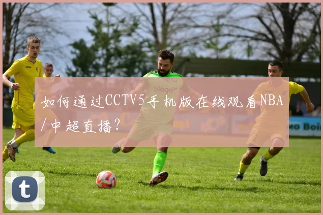如何通过CCTV5手机版在线观看NBA/中超直播？