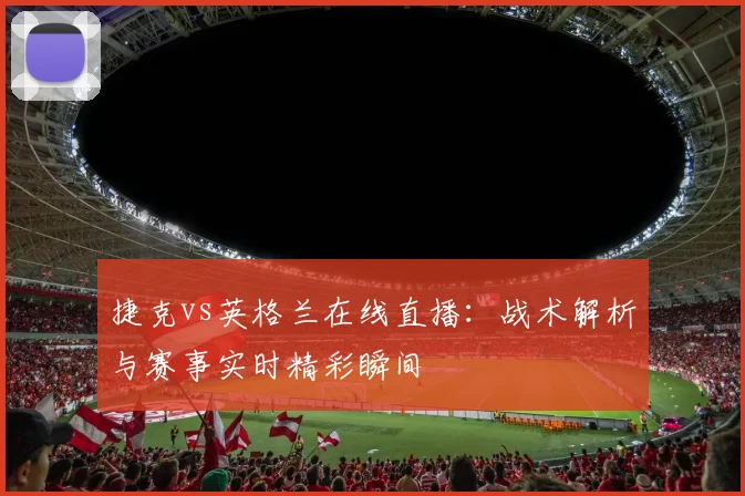 捷克vs英格兰在线直播：战术解析与赛事实时精彩瞬间