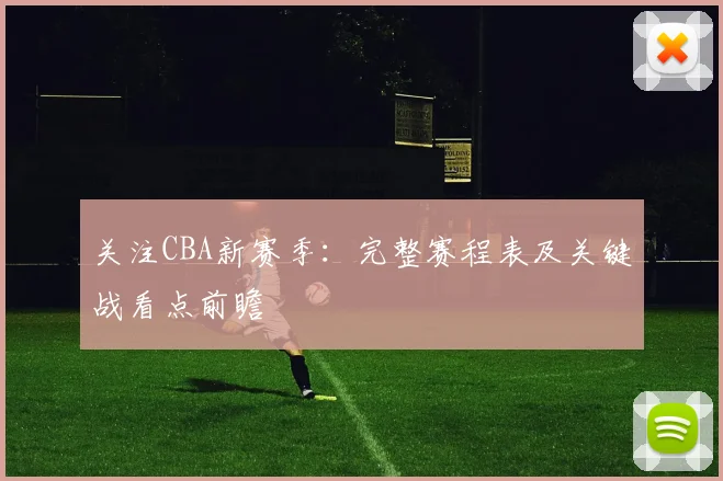 关注CBA新赛季：完整赛程表及关键战看点前瞻