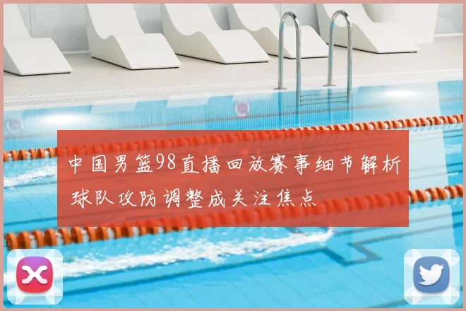 中国男篮98直播回放赛事细节解析 球队攻防调整成关注焦点