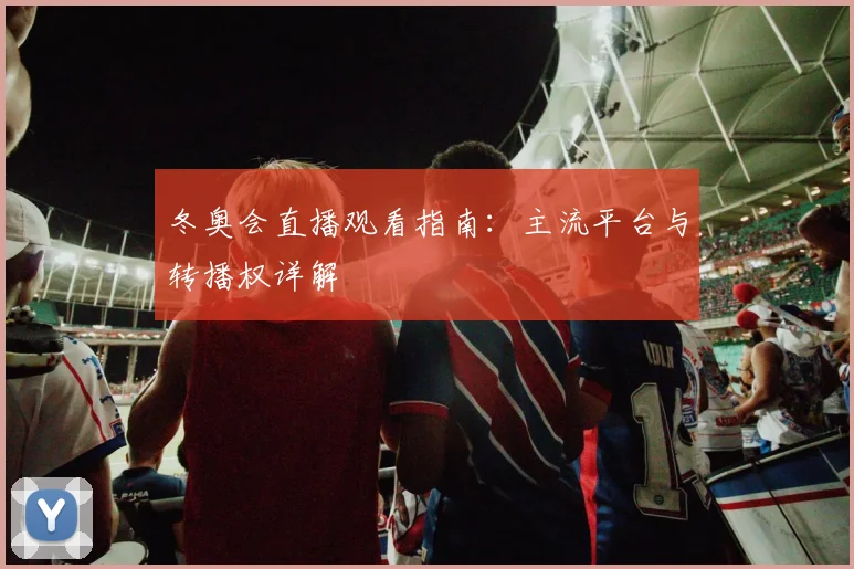 冬奥会直播观看指南：主流平台与转播权详解